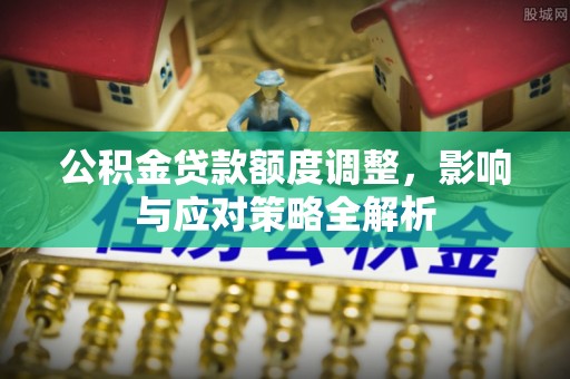 益阳公积金贷款额度调整，影响与应对策略全解析