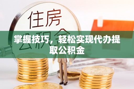 益阳掌握技巧，轻松实现代办提取公积金