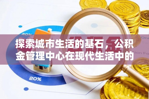 益阳探索城市生活的基石，公积金管理中心在现代生活中的重要角色