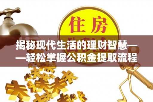 益阳揭秘现代生活的理财智慧——轻松掌握公积金提取流程的实用指南