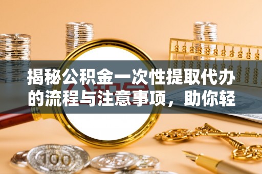 益阳揭秘公积金一次性提取代办的流程与注意事项，助你轻松搞定财务规划