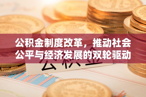益阳公积金制度改革，推动社会公平与经济发展的双轮驱动