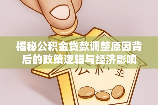 益阳揭秘公积金贷款调整原因背后的政策逻辑与经济影响