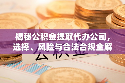 益阳揭秘公积金提取代办公司，选择、风险与合法合规全解析