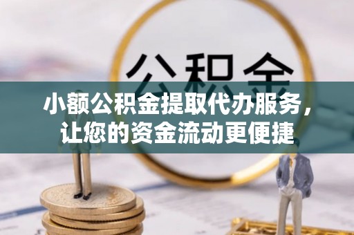 益阳小额公积金提取代办服务，让您的资金流动更便捷