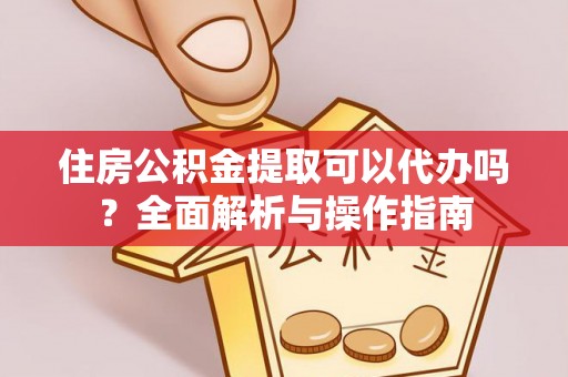 益阳住房公积金提取可以代办吗？全面解析与操作指南