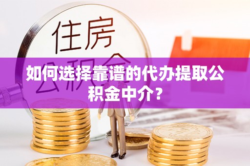 益阳如何选择靠谱的代办提取公积金中介？