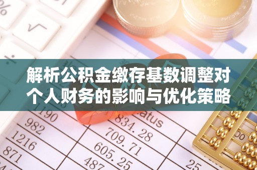 益阳解析公积金缴存基数调整对个人财务的影响与优化策略