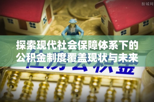 益阳探索现代社会保障体系下的公积金制度覆盖现状与未来发展