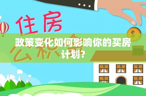 益阳政策变化如何影响你的买房计划？