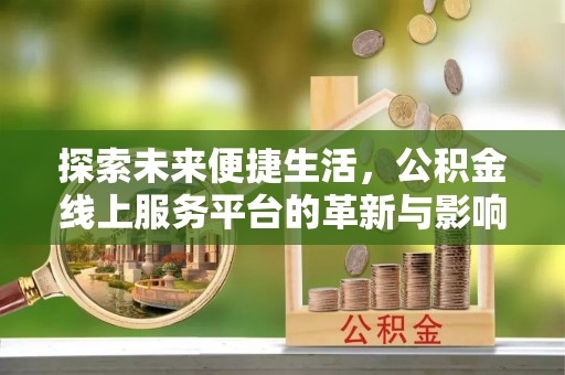 益阳探索未来便捷生活，公积金线上服务平台的革新与影响