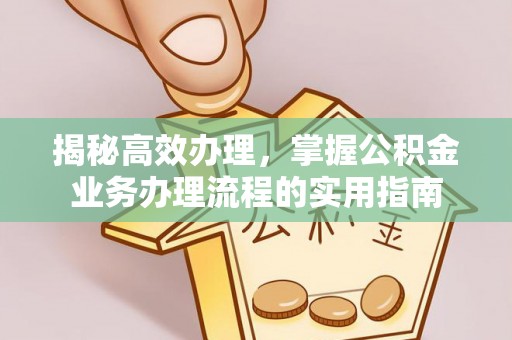 益阳揭秘高效办理，掌握公积金业务办理流程的实用指南