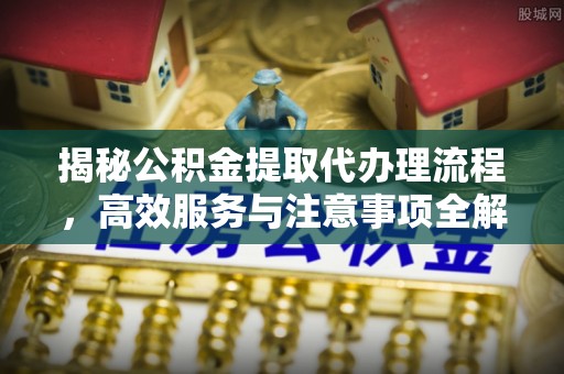 益阳揭秘公积金提取代办理流程，高效服务与注意事项全解析