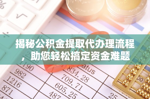 益阳揭秘公积金提取代办理流程，助您轻松搞定资金难题