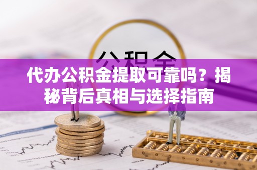 益阳代办公积金提取可靠吗？揭秘背后真相与选择指南
