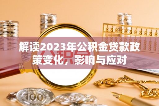 益阳解读2023年公积金贷款政策变化，影响与应对