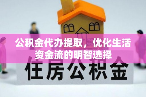 益阳公积金代办提取，优化生活资金流的明智选择
