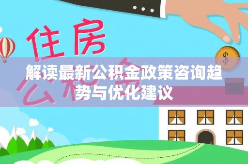 益阳解读最新公积金政策咨询趋势与优化建议