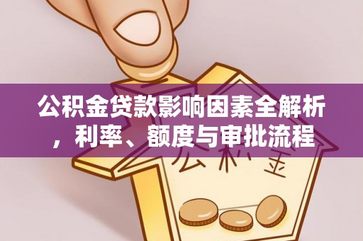 益阳公积金贷款影响因素全解析，利率、额度与审批流程