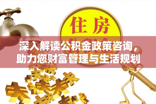 益阳深入解读公积金政策咨询，助力您财富管理与生活规划