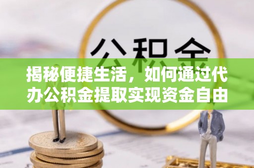 益阳揭秘便捷生活，如何通过代办公积金提取实现资金自由