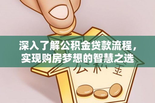 益阳深入了解公积金贷款流程，实现购房梦想的智慧之选