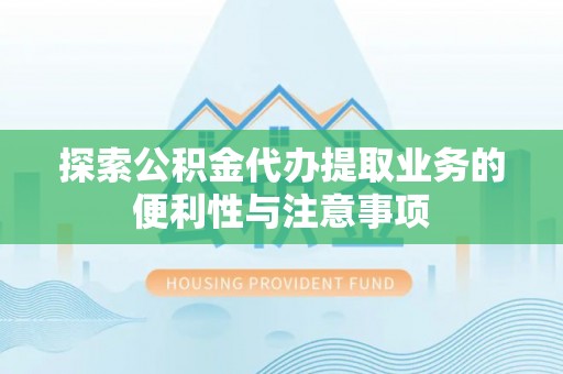 益阳探索公积金代办提取业务的便利性与注意事项