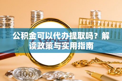 益阳公积金可以代办提取吗？解读政策与实用指南