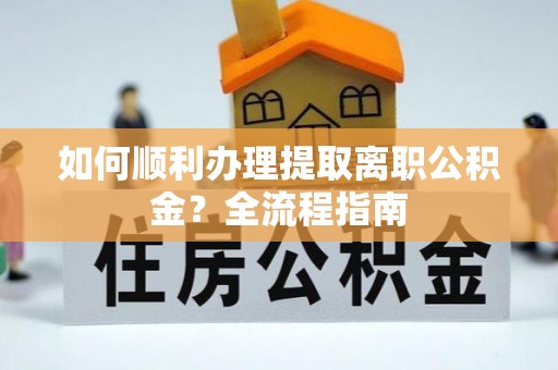 益阳如何顺利办理提取离职公积金？全流程指南