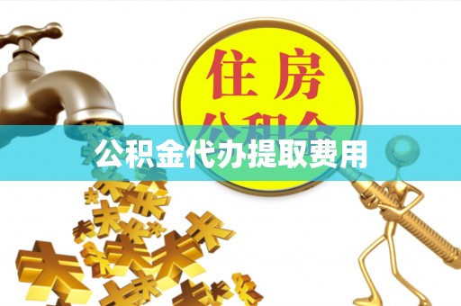 益阳公积金代办提取费用