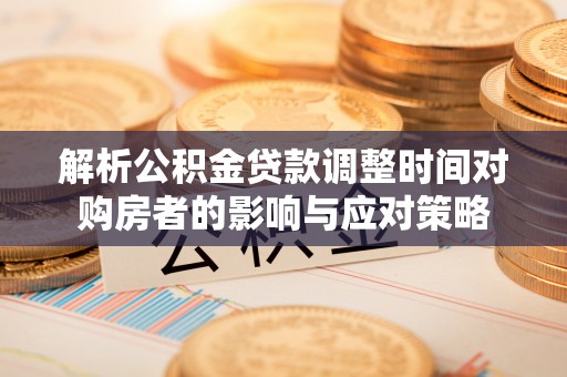 益阳解析公积金贷款调整时间对购房者的影响与应对策略