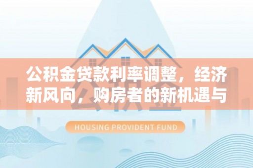 益阳公积金贷款利率调整，经济新风向，购房者的新机遇与挑战