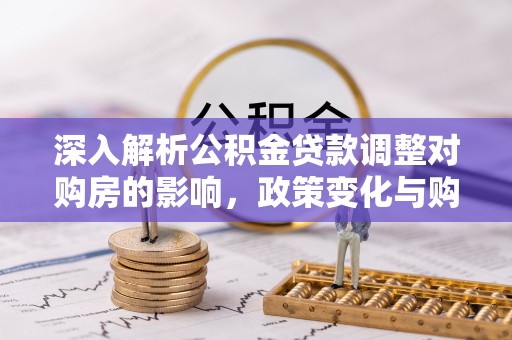益阳深入解析公积金贷款调整对购房的影响，政策变化与购房者选择