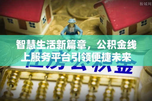 益阳智慧生活新篇章，公积金线上服务平台引领便捷未来