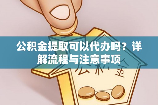 益阳公积金提取可以代办吗？详解流程与注意事项