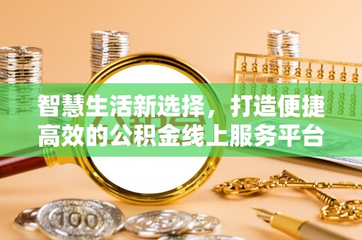 益阳智慧生活新选择，打造便捷高效的公积金线上服务平台