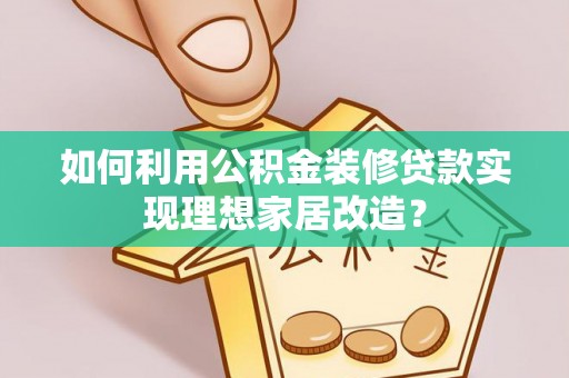 益阳如何利用公积金装修贷款实现理想家居改造？