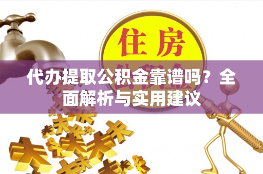 益阳代办提取公积金靠谱吗？全面解析与实用建议