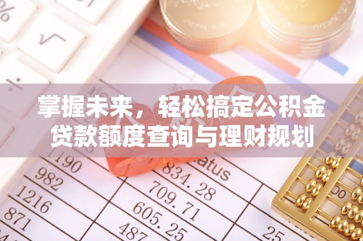 益阳掌握未来，轻松搞定公积金贷款额度查询与理财规划