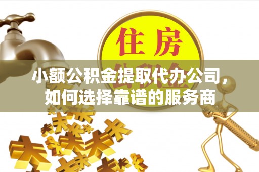 益阳小额公积金提取代办公司，如何选择靠谱的服务商
