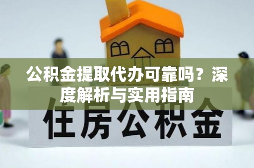 益阳公积金提取代办可靠吗？深度解析与实用指南