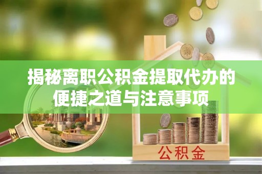 益阳揭秘离职公积金提取代办的便捷之道与注意事项