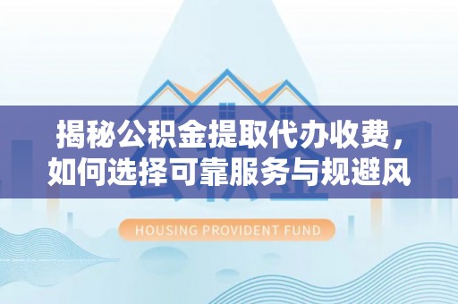 益阳揭秘公积金提取代办收费，如何选择可靠服务与规避风险