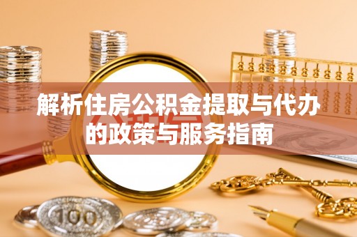 益阳解析住房公积金提取与代办的政策与服务指南