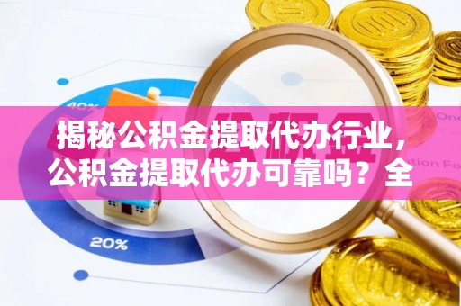 益阳揭秘公积金提取代办行业，公积金提取代办可靠吗？全面解析与风险规避