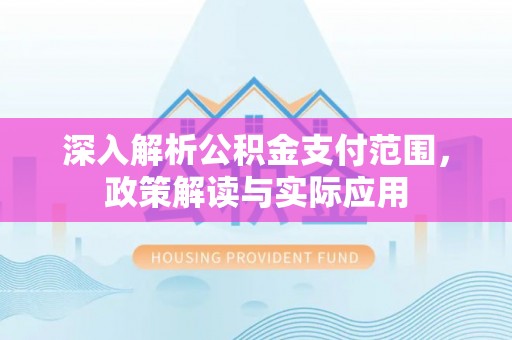 益阳深入解析公积金支付范围，政策解读与实际应用