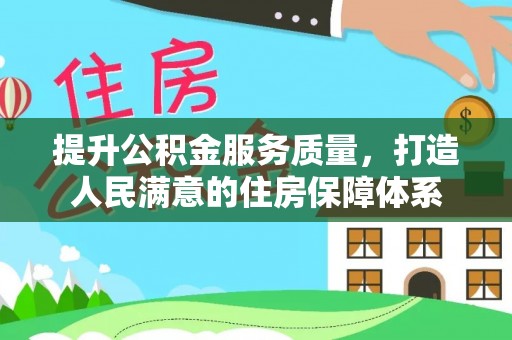 益阳提升公积金服务质量，打造人民满意的住房保障体系