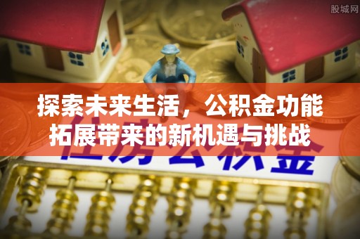 益阳探索未来生活，公积金功能拓展带来的新机遇与挑战