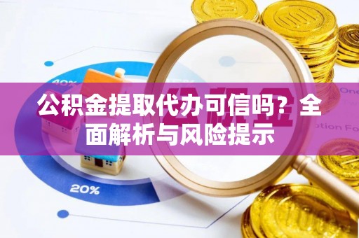 益阳公积金提取代办可信吗？全面解析与风险提示