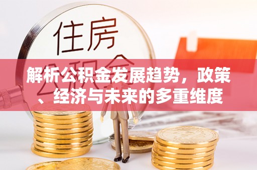 益阳解析公积金发展趋势，政策、经济与未来的多重维度